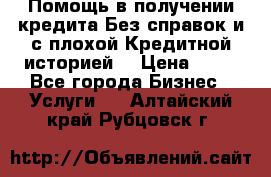 Помощь в получении кредита Без справок и с плохой Кредитной историей  › Цена ­ 11 - Все города Бизнес » Услуги   . Алтайский край,Рубцовск г.